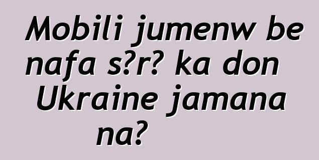 Mobili jumɛnw bɛ nafa sɔrɔ ka don Ukraine jamana na?