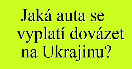 Jaká auta se vyplatí dovážet na Ukrajinu?