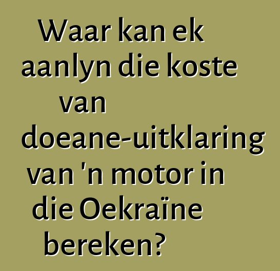 Waar kan ek aanlyn die koste van doeane-uitklaring van 'n motor in die Oekraïne bereken?