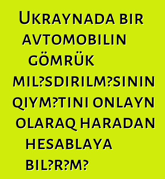 Ukraynada bir avtomobilin gömrük rəsmiləşdirilməsinin qiymətini onlayn olaraq haradan hesablaya bilərəm?