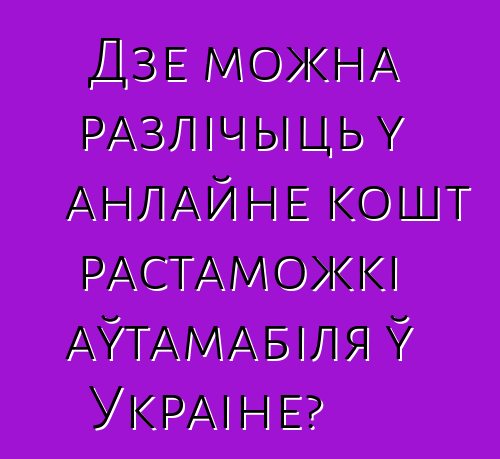 Дзе можна разлічыць у анлайне кошт растаможкі аўтамабіля ў Украіне?