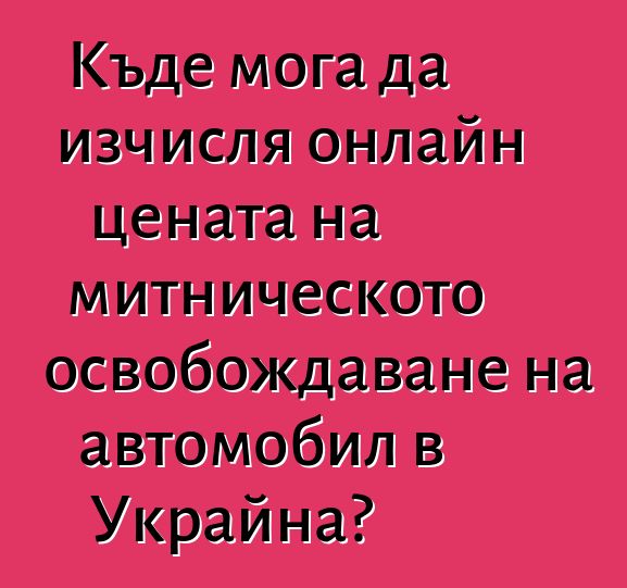 Къде мога да изчисля онлайн цената на митническото освобождаване на автомобил в Украйна?