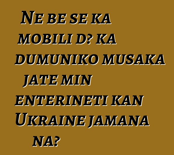 Ne bɛ se ka mobili dɔ ka dumuniko musaka jate min ɛntɛrinɛti kan Ukraine jamana na?