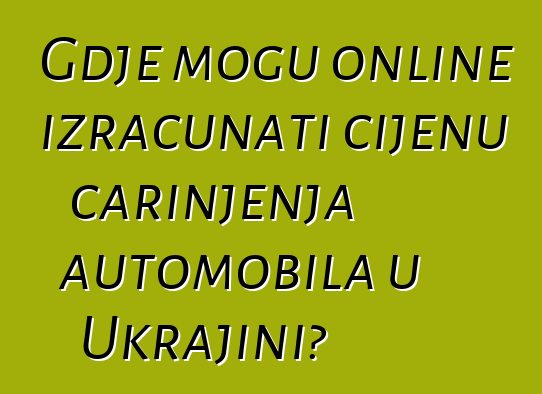 Gdje mogu online izračunati cijenu carinjenja automobila u Ukrajini?