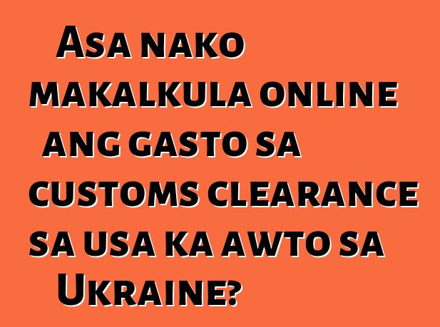 Asa nako makalkula online ang gasto sa customs clearance sa usa ka awto sa Ukraine?
