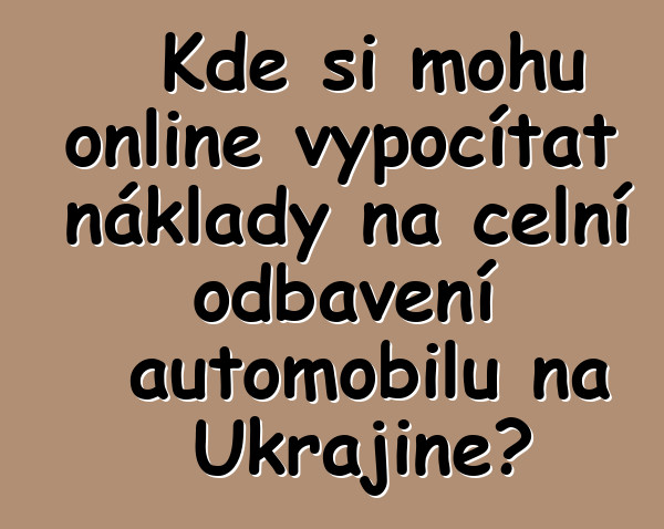Kde si mohu online vypočítat náklady na celní odbavení automobilu na Ukrajině?
