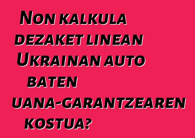 Non kalkula dezaket linean Ukrainan auto baten aduana-garantzearen kostua?