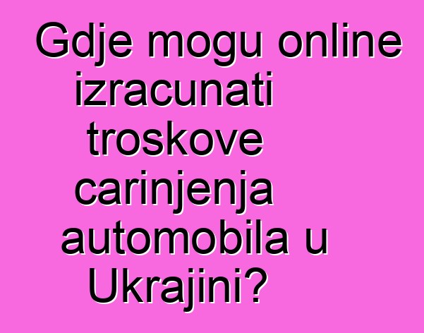 Gdje mogu online izračunati troškove carinjenja automobila u Ukrajini?