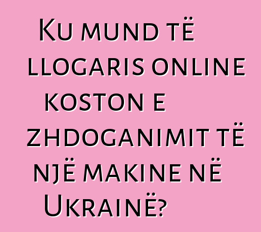 Ku mund të llogaris online koston e zhdoganimit të një makine në Ukrainë?