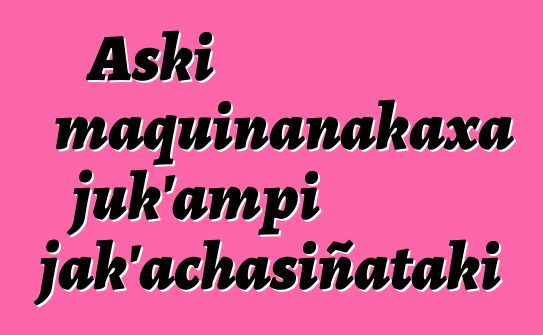 Aski maquinanakaxa juk’ampi jak’achasiñataki