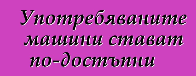 Употребяваните машини стават по-достъпни