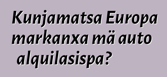 Kunjamatsa Europa markanxa mä auto alquilasispa?
