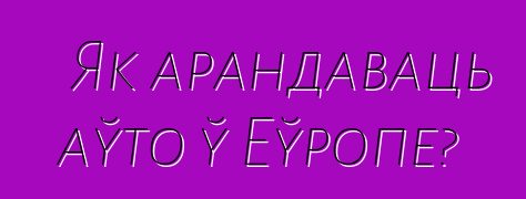 Як арандаваць аўто ў Еўропе?
