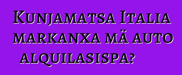 Kunjamatsa Italia markanxa mä auto alquilasispa?