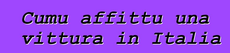 Cumu affittu una vittura in Italia ?