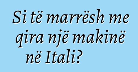 Si të marrësh me qira një makinë në Itali?