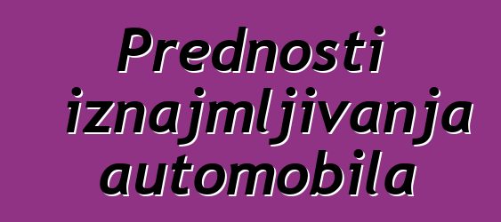 Prednosti iznajmljivanja automobila