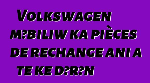 Volkswagen mɔbiliw ka pièces de rechange ani a tɛ kɛ dɔrɔn