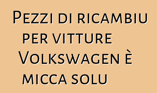 Pezzi di ricambiu per vitture Volkswagen è micca solu