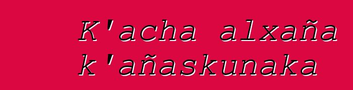 K’acha alxaña k’añaskunaka