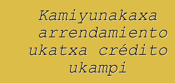 Kamiyunakaxa arrendamiento ukatxa crédito ukampi