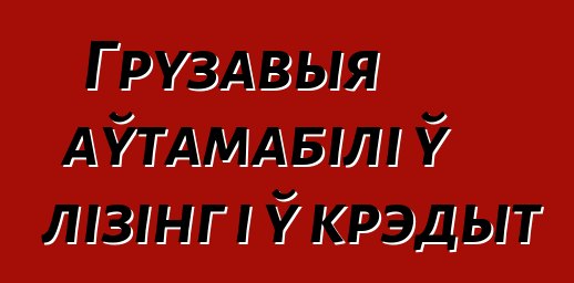 Грузавыя аўтамабілі ў лізінг і ў крэдыт