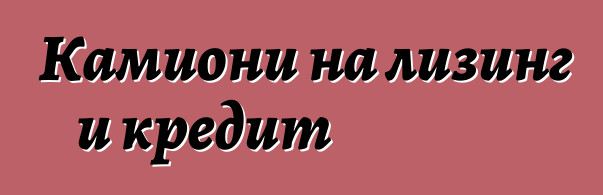 Камиони на лизинг и кредит