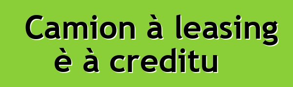 Camion à leasing è à creditu