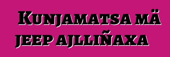 Kunjamatsa mä jeep ajlliñaxa