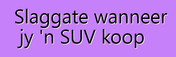 Slaggate wanneer jy 'n SUV koop