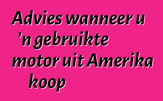 Advies wanneer u 'n gebruikte motor uit Amerika koop