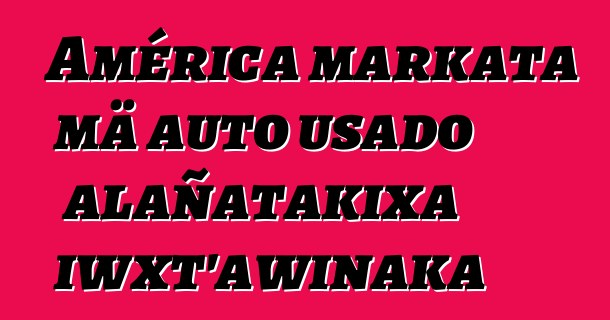 América markata mä auto usado alañatakixa iwxt’awinaka