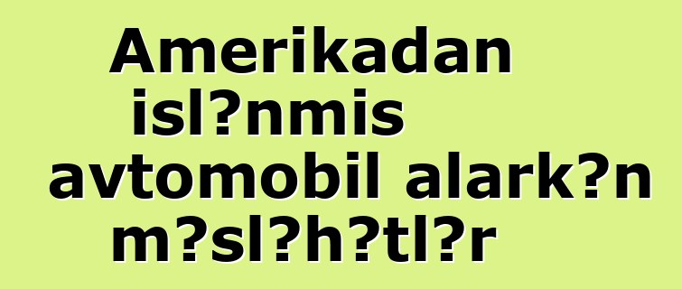 Amerikadan işlənmiş avtomobil alarkən məsləhətlər