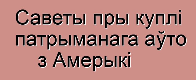 Саветы пры куплі патрыманага аўто з Амерыкі