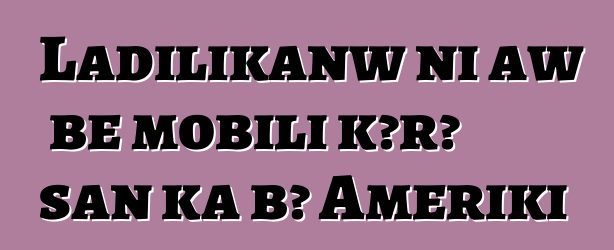 Ladilikanw ni aw bɛ mobili kɔrɔ san ka bɔ Ameriki