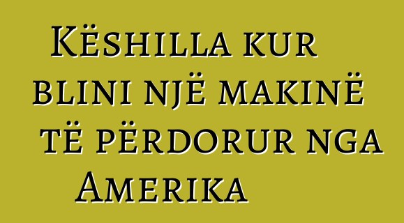 Këshilla kur blini një makinë të përdorur nga Amerika