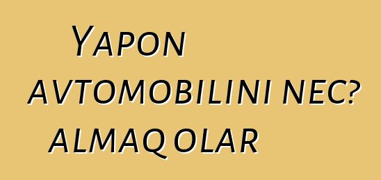 Yapon avtomobilini necə almaq olar