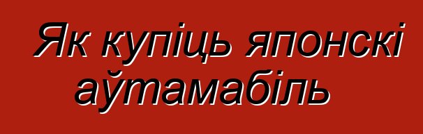 Як купіць японскі аўтамабіль