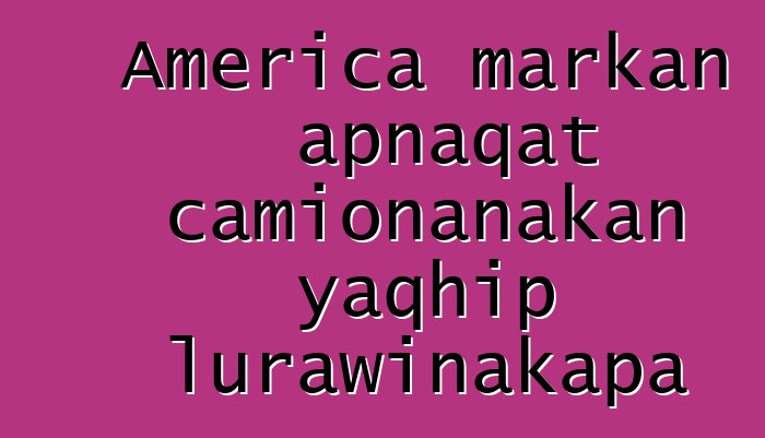 America markan apnaqat camionanakan yaqhip lurawinakapa