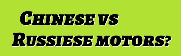 Chinese vs Russiese motors?