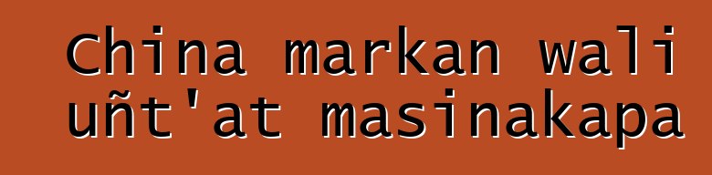 China markan wali uñt’at masinakapa