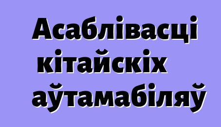 Асаблівасці кітайскіх аўтамабіляў