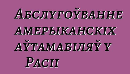 Абслугоўванне амерыканскіх аўтамабіляў у Расіі