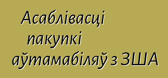 Асаблівасці пакупкі аўтамабіляў з ЗША