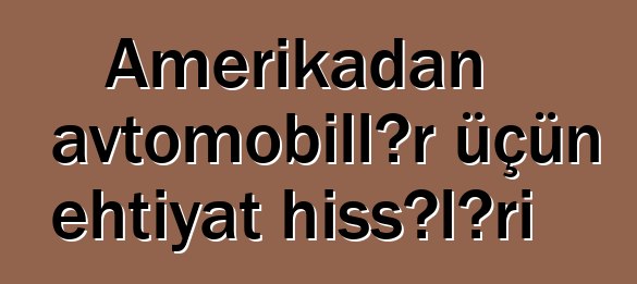 Amerikadan avtomobillər üçün ehtiyat hissələri