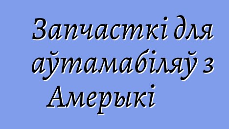 Запчасткі для аўтамабіляў з Амерыкі