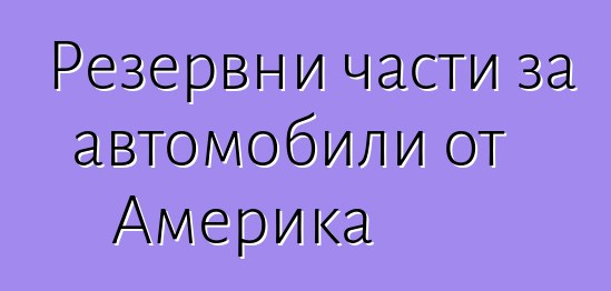 Резервни части за автомобили от Америка