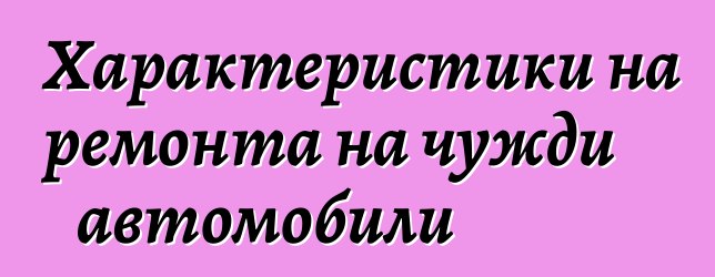 Характеристики на ремонта на чужди автомобили
