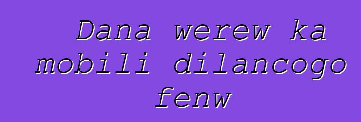 Dana wɛrɛw ka mobili dilancogo fɛnw