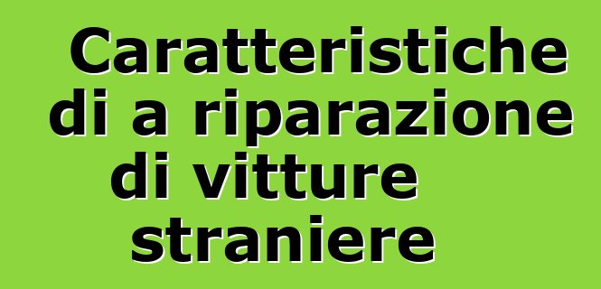 Caratteristiche di a riparazione di vitture straniere